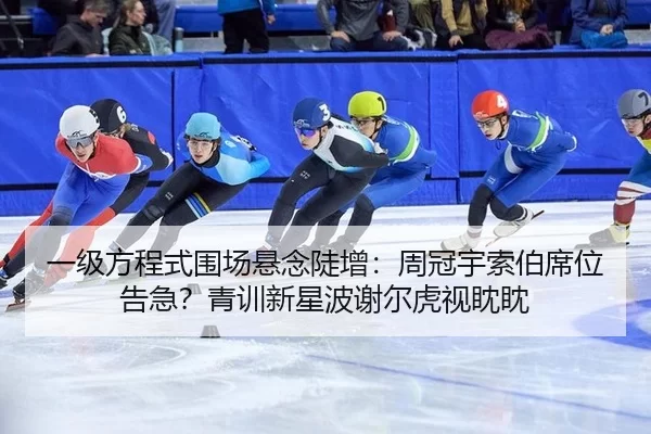 一级方程式围场悬念陡增：周冠宇索伯席位告急？青训新星波谢尔虎视眈眈
