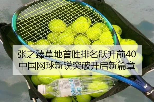 张之臻草地首胜排名跃升前40 中国网球新锐突破开启新篇章